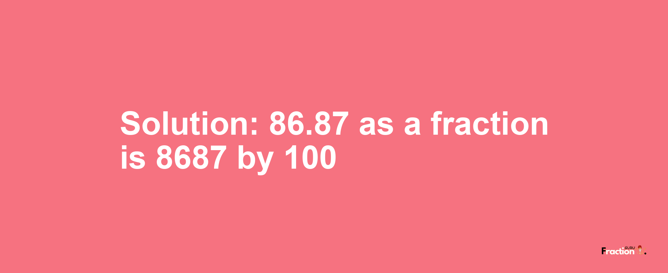 Solution:86.87 as a fraction is 8687/100